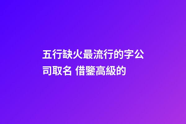 五行缺火最流行的字公司取名 借鑒高級的-第1張-公司起名-玄機(jī)派